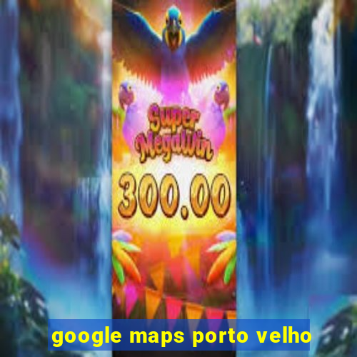 google maps porto velho